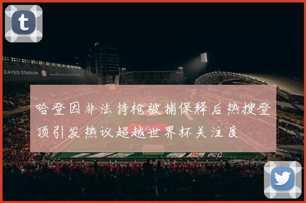 哈登因非法持枪被捕保释后热搜登顶引发热议超越世界杯关注度