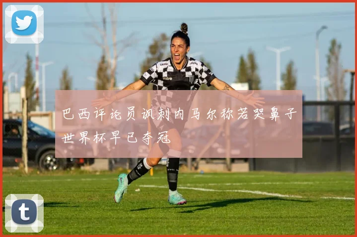巴西评论员讽刺内马尔称若哭鼻子世界杯早已夺冠