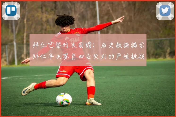 拜仁巴黎对决前瞻：历史数据揭示拜仁半决赛首回合失利的严峻挑战