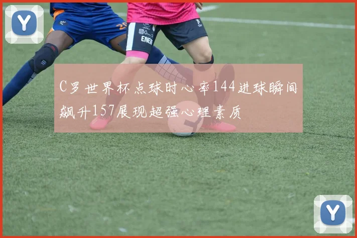 C罗世界杯点球时心率144进球瞬间飙升157展现超强心理素质