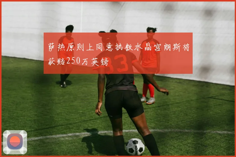 萨热原则上同意执教水晶宫朗斯将获赔250万英镑