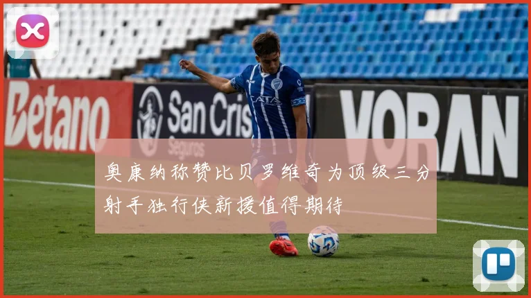 奥康纳称赞比贝罗维奇为顶级三分射手独行侠新援值得期待