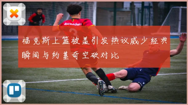 福克斯上篮被盖引发热议威少经典瞬间与约基奇空砍对比