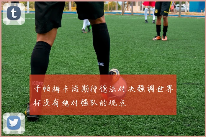 于帕梅卡诺期待德法对决强调世界杯没有绝对强队的观点