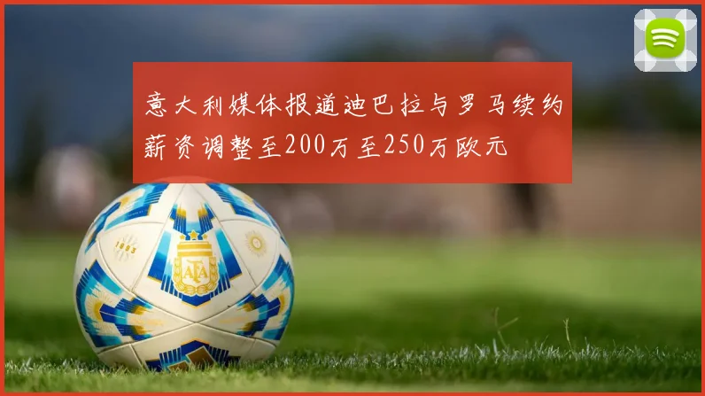 意大利媒体报道迪巴拉与罗马续约薪资调整至200万至250万欧元
