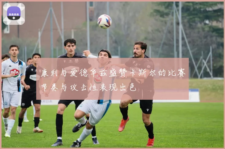 康利与爱德华兹盛赞卡斯尔的比赛节奏与攻击性表现出色