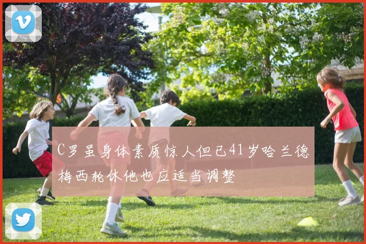 C罗虽身体素质惊人但已41岁哈兰德梅西轮休他也应适当调整