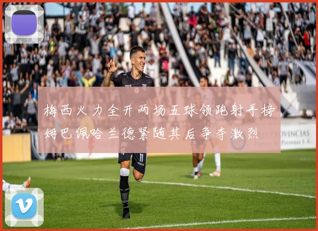 梅西火力全开两场五球领跑射手榜姆巴佩哈兰德紧随其后争夺激烈