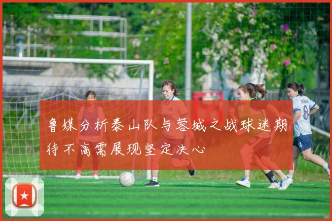 鲁媒分析泰山队与蓉城之战球迷期待不高需展现坚定决心