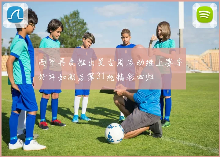 西甲再度推出复古周活动继上赛季好评如潮后第31轮精彩回归