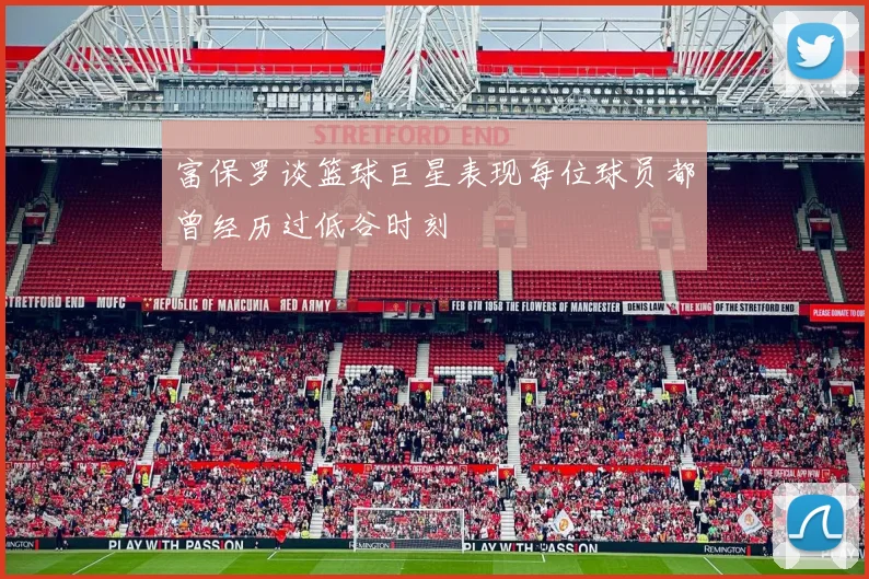 富保罗谈篮球巨星表现每位球员都曾经历过低谷时刻
