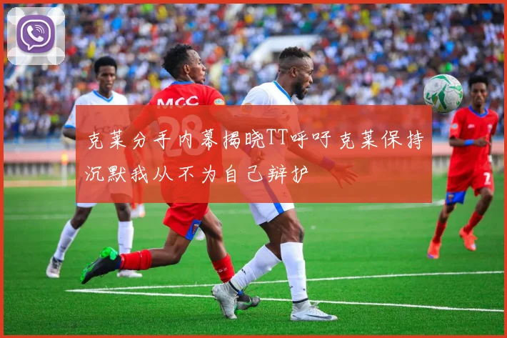 克莱分手内幕揭晓TT呼吁克莱保持沉默我从不为自己辩护