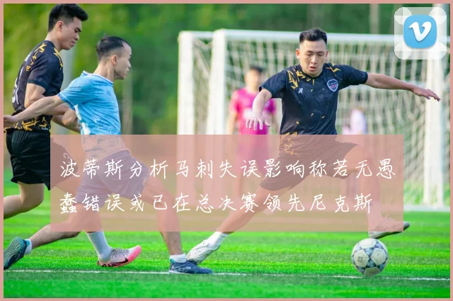 波蒂斯分析马刺失误影响称若无愚蠢错误或已在总决赛领先尼克斯