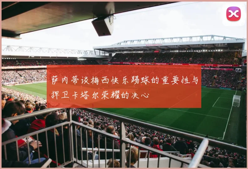 萨内蒂谈梅西快乐踢球的重要性与捍卫卡塔尔荣耀的决心