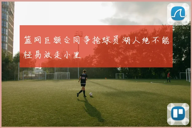 篮网巨额合同争抢球员湖人绝不能轻易放走小里