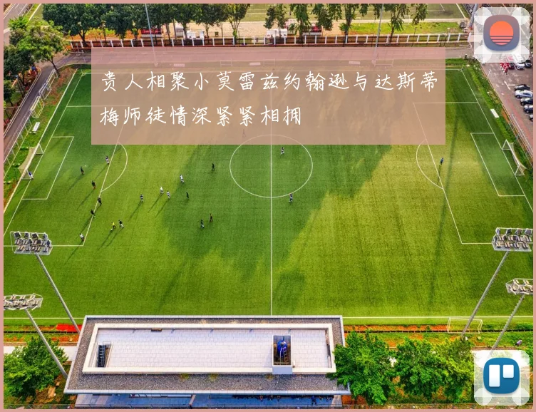 贵人相聚小莫雷兹约翰逊与达斯蒂梅师徒情深紧紧相拥