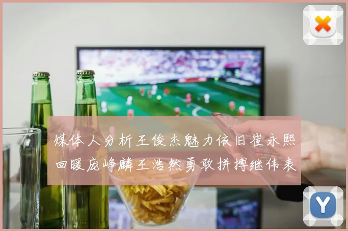 媒体人分析王俊杰魅力依旧崔永熙回暖庞峥麟王浩然勇敢拼搏继伟表现稳定