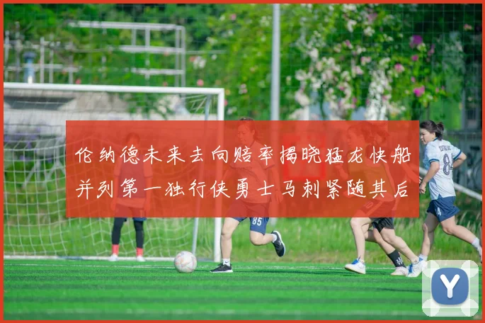 伦纳德未来去向赔率揭晓猛龙快船并列第一独行侠勇士马刺紧随其后