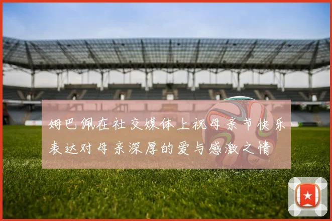 姆巴佩在社交媒体上祝母亲节快乐表达对母亲深厚的爱与感激之情